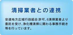 清掃業者との連携　安達地方広域行政組合許可、6清掃業者より委託を受け、浄化槽清掃に関わる事務手続き等を行っています。