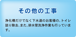 その他の工事　浄化槽だけでなく下水道のお客様の、トイレ詰り除去、また、排水管洗浄作業も行っています。